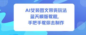 AI女装图文带货玩法蓝天模版教程，手把手教你去制作-每日必学网