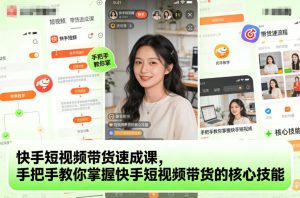 快手短视频带货速成课，手把手教你掌握快手短视频带货的核心技能-每日必学网