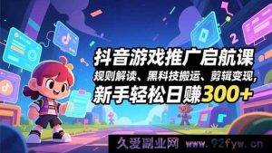 （16798期）抖音游戏推广入门秘籍，规则剖析、特色搬运技巧、剪辑生财，小白日入300+-每日必学网