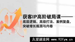（16804期）获客IP进阶突围课，底层原理、高阶策略、实例剖析，打破增长困境与竞争-每日必学网