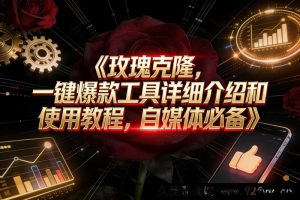 （16828期）玫瑰克隆神器，自媒体爆文利器，全流程教程及软件获取-每日必学网