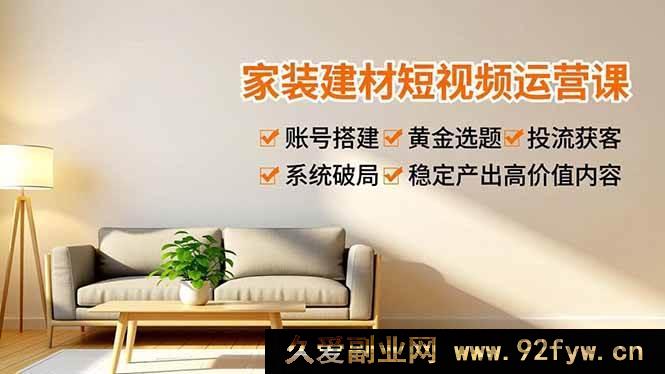 图片[1]-（16916期）家装建材短视频运营新招：账号搭建、选题创新与投流获客高效攻略-每日必学网