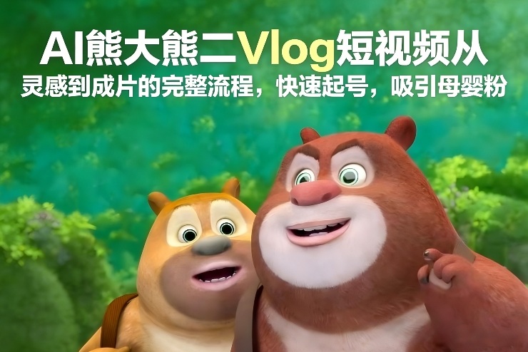 AI熊大熊二Vlog短视频从灵感到成片的完整流程，快速起号，吸引母婴粉-每日必学网