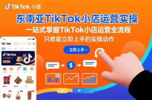 东南亚TikTok小店运营实操,一站式掌握TikTok小店运营全流程,只教能立即上手的实操动作-每日必学网