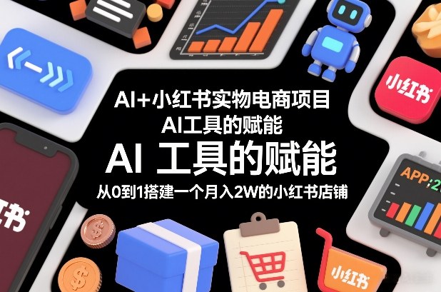 AI+小红书实物电商项目，AI工具的赋能，从0到1搭建一个月入2W的小红书店铺-每日必学网