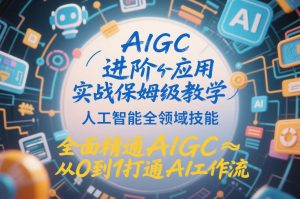 AIGC进阶应用实战保姆级教学，人工智能全领域技能，全面精通AIGC从0到1打通AI工作流-每日必学网