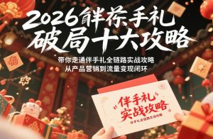 2026伴手礼破局十大攻略,带你走通伴手礼全链路实战攻略,从产品营销到流量变现闭环-每日必学网