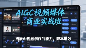 AIGC视频媒体商业实战班,拓展AI视频创作的能力,降本增效-每日必学网