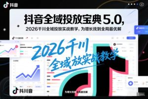抖音全域投放宝典5.0,2026千川全域投放实战教学,为增长找到全局最优解-每日必学网