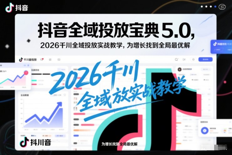抖音全域投放宝典5.0，2026千川全域投放实战教学，为增长找到全局最优解-每日必学网