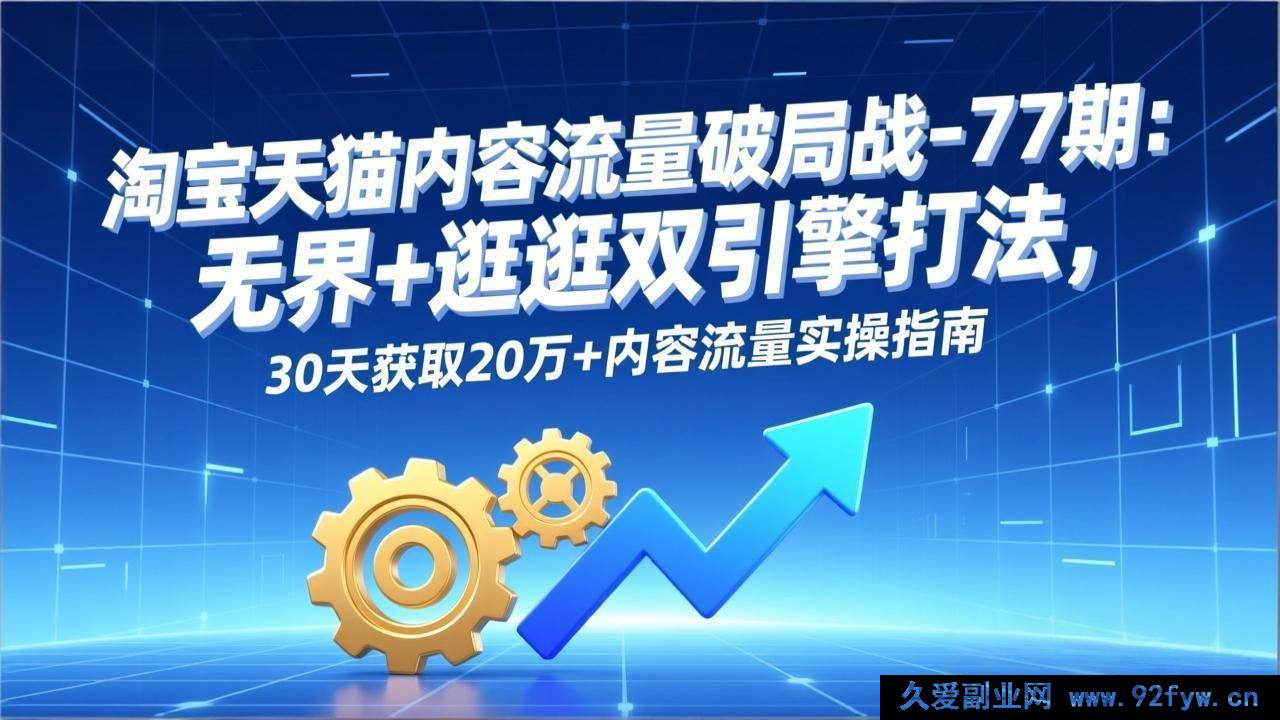 图片[1]-（17164期）淘宝天猫内容流量破局指南-77期：全域+逛逛双引擎，30天引流20万+实战教程-每日必学网