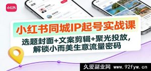 小红书同城号起号秘籍：爆款选题+文案剪辑+聚光投放，轻松引爆本地流量变现-每日必学网