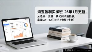 （17105期）2026年1月更新淘宝开店盈利全流程实战课-选品流量转化渠道扩张，掌握SOP+12门核心技术（音频+字幕）-每日必学网