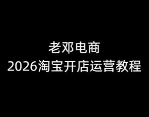 老邓电商-2026淘宝开店运营教程直通车1月21重磅更新 (价值3980元)_-每日必学网