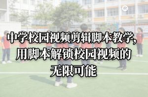 中学校园视频剪辑脚本教学，用脚本解锁校园视频的无限可能-每日必学网