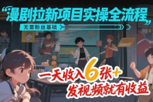 漫剧拉新项目实操全流程，无需粉丝基础，一天收入6张+，发视频就有收益-每日必学网