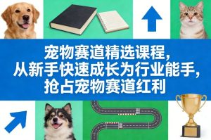 宠物赛道精选课程,从新手快速成长为行业能手,抢占宠物赛道红利-每日必学网