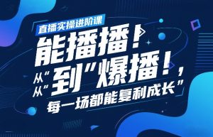 直播实操进阶课，直播经验复盘：从“能播”到“爆播”，每一场都能复利成长-每日必学网