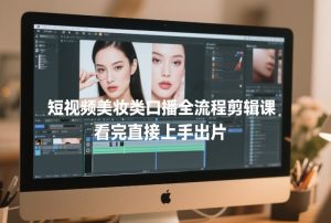 短视频美妆类口播全流程剪辑课，看完直接上手出片-每日必学网