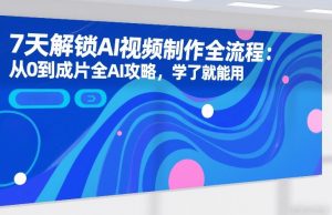 7天解锁AI视频制作全流程：从0到成片全AI攻略，学了就能用-每日必学网