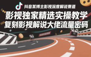 抖音某博主影视深度解说赛道,影视独家精选实操教学,复刻影视解说大佬流量密码-每日必学网