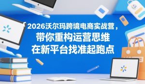 2026沃尔玛跨境电商实战营，带你重构运营思维，在新平台找准起跑点-每日必学网