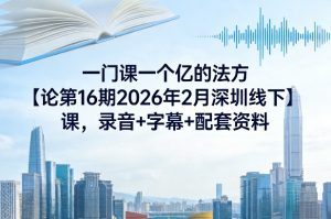 一门课一个亿的法方‬论第16期2026年2月深圳线下课，录音+字幕+配套资料-每日必学网