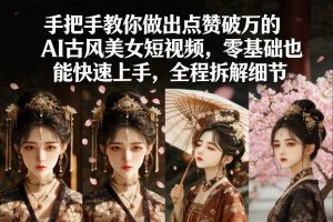 手把手教你做出点赞破万的AI古风美女短视频，零基础也能快速上手，全程拆解细节-每日必学网