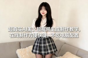 超真实AI美女短视频生成制作教学，在线制作方便快捷，不吃电脑配置，快速起号涨粉-每日必学网