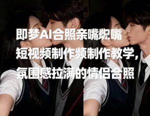 即梦AI合照亲嘴短视频制作教学，氛围感拉满的情侣合照-每日必学网