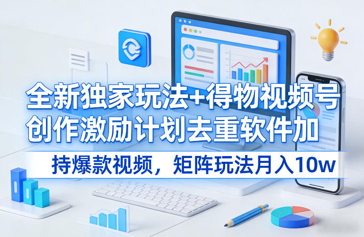 全新独家玩法+得物视频号创作激励计划去重软件加持爆款视频，矩阵玩法月入10w+【揭秘】-每日必学网