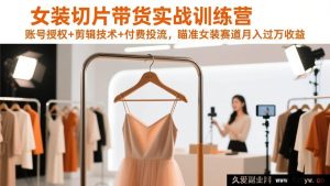 （17357期）女装切片带货实操特训班，账号授权操作、短视频剪辑技巧、抖加投放策略，专攻女装带货领域达成月入过万收益-每日必学网