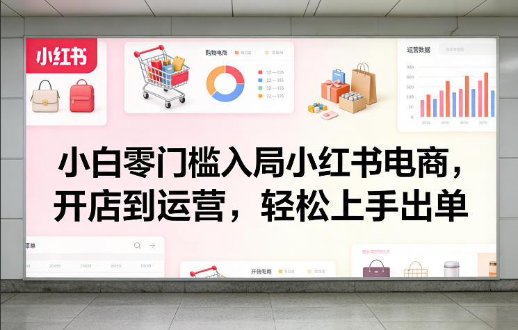 小白零门槛入局小红书电商，开店到运营，轻松上手出单-每日必学网