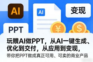 玩賺AI做PPT，从AI一键生成、优化到交付，从应用到变现，带你把PPT做成真正可用、可卖的商业产品-每日必学网