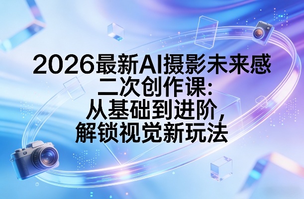2026最新AI摄影未来感二次创作课：从基础到进阶，解锁视觉新玩法-每日必学网