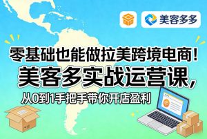 零基础也能做拉美跨境电商!美客多实战运营课,从0到1手把手带你开店盈利-每日必学网