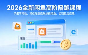 2026全新闲鱼高阶陪跑课程，手把手带教，带你吃透规则纵横闲鱼，实现稳定变现-每日必学网