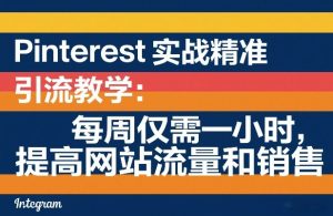 Pinterest实战精准引流教学：每周仅需一小时，提高网站流量和销售-每日必学网