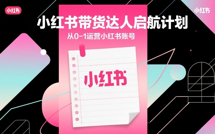 小红书带货达人启航计划，从0-1运营小红书账号-每日必学网