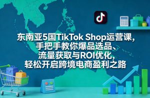 东南亚5国TikTok Shop运营课,手把手教你爆品选品、流量获取与ROI优化,轻松开启跨境电商盈利之路-每日必学网