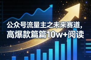 公众号流量主之未来赛道，高爆款篇篇10w+阅读-每日必学网